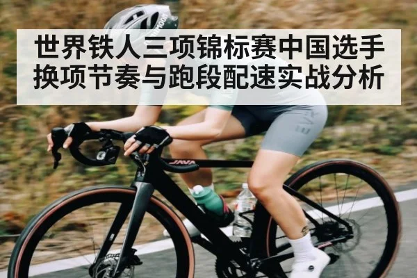 世界铁人三项锦标赛中国选手换项节奏与跑段配速实战分析（c7c7）