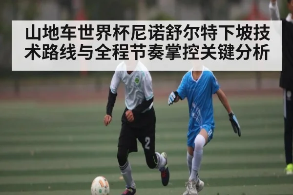 山地车世界杯尼诺舒尔特下坡技术路线与全程节奏掌控关键分析（c7c7）
